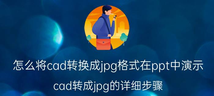 怎么将cad转换成jpg格式在ppt中演示 cad转成jpg的详细步骤